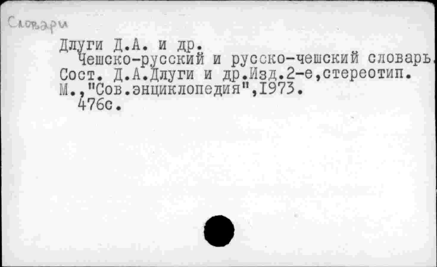 ﻿
Длуги Д.А. и др.
Чешско-русский и русско-чешский словарь Сост. Д.А.Длуги и др.Изд.2-е,стереотип. М.,"Сов.энциклопедия”,1975.
476с.